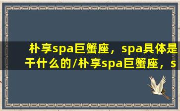 朴享spa巨蟹座，spa具体是干什么的/朴享spa巨蟹座，spa具体是干什么的-我的网站