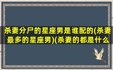 杀妻分尸的星座男是谁配的(杀妻最多的星座男)(杀妻的都是什么星座)