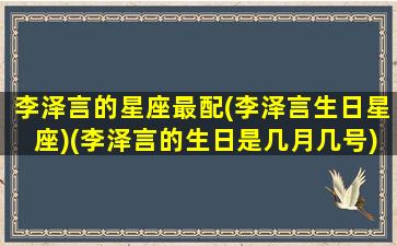 李泽言的星座最配(李泽言生日星座)(李泽言的生日是几月几号)