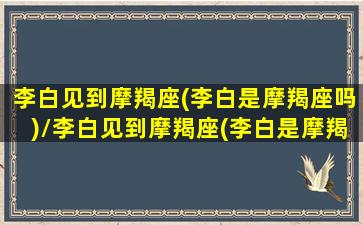 李白见到摩羯座(李白是摩羯座吗)/李白见到摩羯座(李白是摩羯座吗)-我的网站