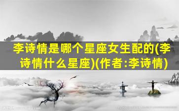 李诗情是哪个星座女生配的(李诗情什么星座)(作者:李诗情)