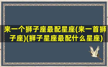 来一个狮子座最配星座(来一首狮子座)(狮子星座最配什么星座)