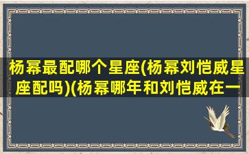 杨幂最配哪个星座(杨幂刘恺威星座配吗)(杨幂哪年和刘恺威在一起)