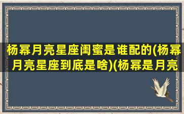 杨幂月亮星座闺蜜是谁配的(杨幂月亮星座到底是啥)(杨幂是月亮射手还是月亮摩羯)