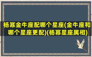 杨幂金牛座配哪个星座(金牛座和哪个星座更配)(杨幂星座属相)