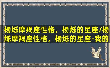 杨烁摩羯座性格，杨烁的星座/杨烁摩羯座性格，杨烁的星座-我的网站(杨烁出生)