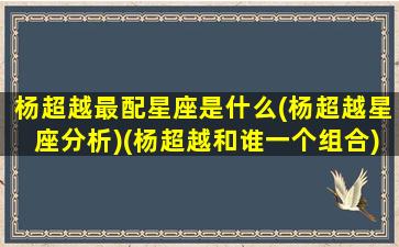 杨超越最配星座是什么(杨超越星座分析)(杨超越和谁一个组合)