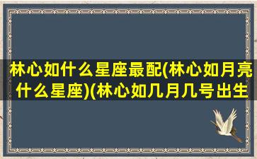 林心如什么星座最配(林心如月亮什么星座)(林心如几月几号出生)