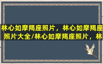 林心如摩羯座照片，林心如摩羯座照片大全/林心如摩羯座照片，林心如摩羯座照片大全-我的网站