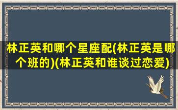 林正英和哪个星座配(林正英是哪个班的)(林正英和谁谈过恋爱)