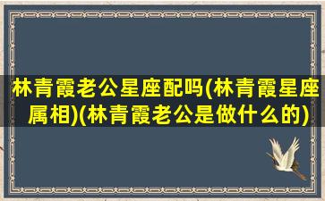 林青霞老公星座配吗(林青霞星座属相)(林青霞老公是做什么的)