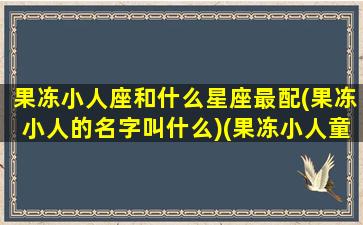 果冻小人座和什么星座最配(果冻小人的名字叫什么)(果冻小人童话)