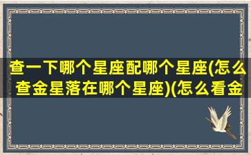 查一下哪个星座配哪个星座(怎么查金星落在哪个星座)(怎么看金星座)