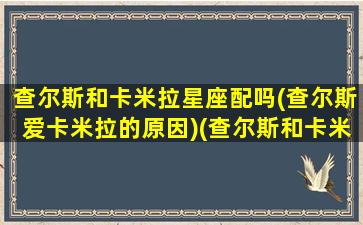 查尔斯和卡米拉星座配吗(查尔斯爱卡米拉的原因)(查尔斯和卡米拉什么时候结婚)