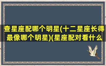 查星座配哪个明星(十二星座长得最像哪个明星)(星座配对看什么星座)