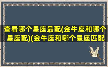 查看哪个星座最配(金牛座和哪个星座配)(金牛座和哪个星座匹配度高)