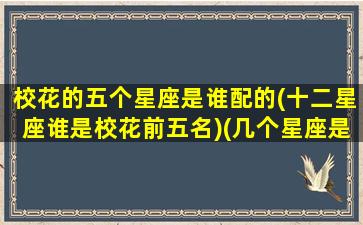 校花的五个星座是谁配的(十二星座谁是校花前五名)(几个星座是校花学神)