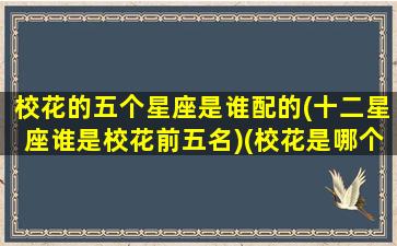 校花的五个星座是谁配的(十二星座谁是校花前五名)(校花是哪个星座)