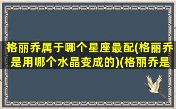 格丽乔属于哪个星座最配(格丽乔是用哪个水晶变成的)(格丽乔是什么女神)