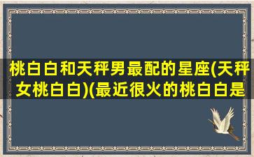 桃白白和天秤男最配的星座(天秤女桃白白)(最近很火的桃白白是什么意思)