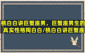 桃白白讲巨蟹座男，巨蟹座男生的真实性格陶白白/桃白白讲巨蟹座男，巨蟹座男生的真实性格陶白白-我的网站