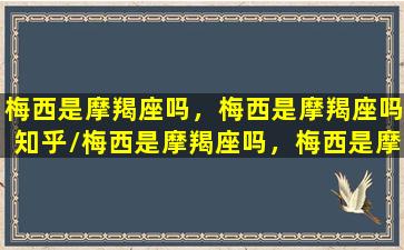 梅西是摩羯座吗，梅西是摩羯座吗知乎/梅西是摩羯座吗，梅西是摩羯座吗知乎-我的网站