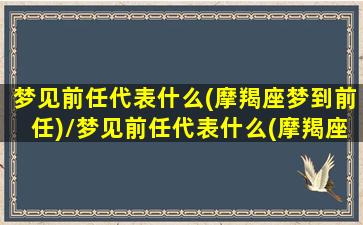 梦见前任代表什么(摩羯座梦到前任)/梦见前任代表什么(摩羯座梦到前任)-我的网站