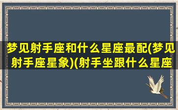 梦见射手座和什么星座最配(梦见射手座星象)(射手坐跟什么星座)