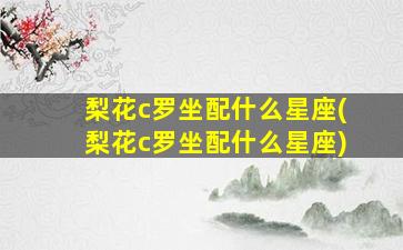 梨花c罗坐配什么星座(梨花c罗坐配什么星座)