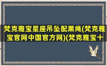 梵克雅宝星座吊坠配黑绳(梵克雅宝官网中国官方网)(梵克雅宝十二星座项链)