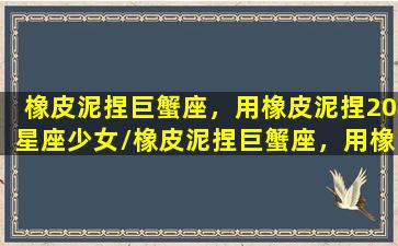 橡皮泥捏巨蟹座，用橡皮泥捏20星座少女/橡皮泥捏巨蟹座，用橡皮泥捏20星座少女-我的网站