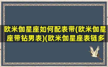 欧米伽星座如何配表带(欧米伽星座带钻男表)(欧米伽星座表链多少钱一节)