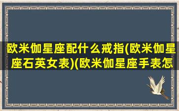 欧米伽星座配什么戒指(欧米伽星座石英女表)(欧米伽星座手表怎么样)