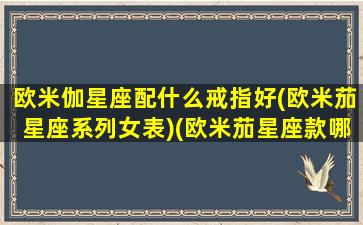 欧米伽星座配什么戒指好(欧米茄星座系列女表)(欧米茄星座款哪个比较经典)