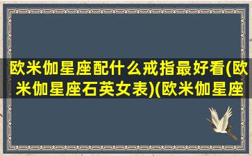 欧米伽星座配什么戒指最好看(欧米伽星座石英女表)(欧米伽星座属于什么档次)