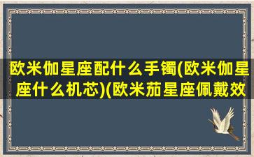 欧米伽星座配什么手镯(欧米伽星座什么机芯)(欧米茄星座佩戴效果)