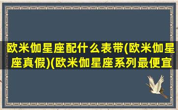 欧米伽星座配什么表带(欧米伽星座真假)(欧米伽星座系列最便宜的多少钱)