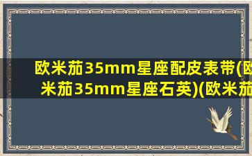 欧米茄35mm星座配皮表带(欧米茄35mm星座石英)(欧米茄星座系列35mm是男还是女)