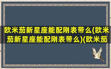 欧米茄新星座能配刚表带么(欧米茄新星座能配刚表带么)(欧米茄星座系列可以换表带吗)