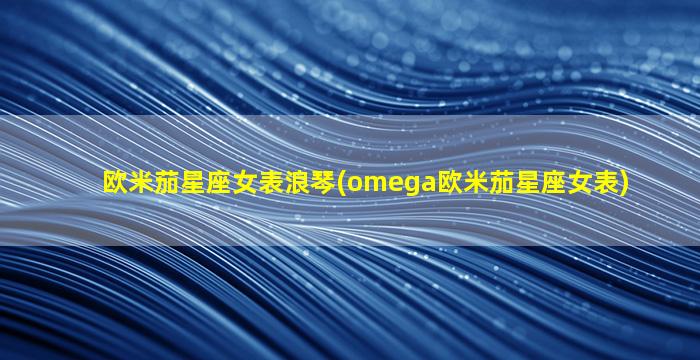 欧米茄星座女表浪琴(omega欧米茄星座女表)