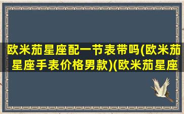 欧米茄星座配一节表带吗(欧米茄星座手表价格男款)(欧米茄星座系列的表带是什么材质)