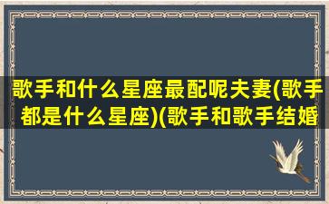 歌手和什么星座最配呢夫妻(歌手都是什么星座)(歌手和歌手结婚)