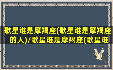 歌星谁是摩羯座(歌星谁是摩羯座的人)/歌星谁是摩羯座(歌星谁是摩羯座的人)-我的网站