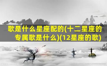 歌是什么星座配的(十二星座的专属歌是什么)(12星座的歌)