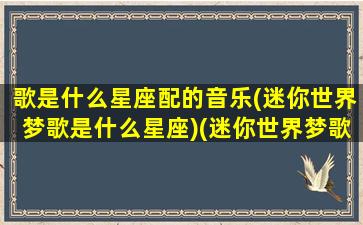 歌是什么星座配的音乐(迷你世界梦歌是什么星座)(迷你世界梦歌的真实身份)