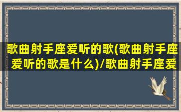 歌曲射手座爱听的歌(歌曲射手座爱听的歌是什么)/歌曲射手座爱听的歌(歌曲射手座爱听的歌是什么)-我的网站