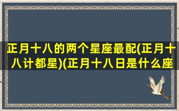 正月十八的两个星座最配(正月十八计都星)(正月十八日是什么座)