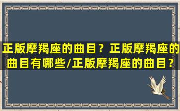 正版摩羯座的曲目？正版摩羯座的曲目有哪些/正版摩羯座的曲目？正版摩羯座的曲目有哪些-我的网站