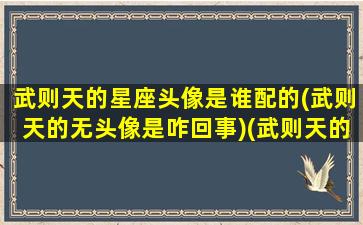 武则天的星座头像是谁配的(武则天的无头像是咋回事)(武则天的头像框是什么样的)