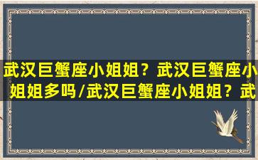 武汉巨蟹座小姐姐？武汉巨蟹座小姐姐多吗/武汉巨蟹座小姐姐？武汉巨蟹座小姐姐多吗-我的网站